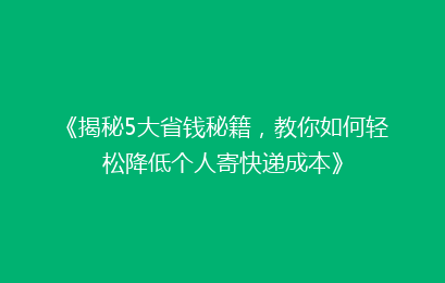 《揭秘5大省钱秘籍，教你如何轻松降低个人寄快递成本》