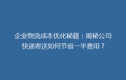 企业物流成本优化秘籍：揭秘公司快递寄送如何节省一半费用？