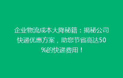 企业物流成本大降秘籍:揭秘公司快递优惠方案,助您节省高达50%的快递费用!