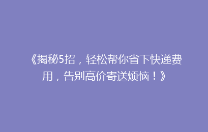 《揭秘5招，轻松帮你省下快递费用，告别高价寄送烦恼！》
