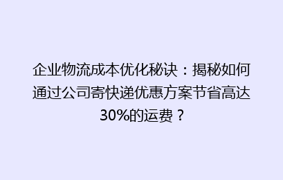 企业物流成本优化秘诀：揭秘如何通过公司寄快递优惠方案节省高达30%的运费？