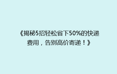 《揭秘5招轻松省下50%的快递费用，告别高价寄递！》