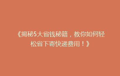 《揭秘5大省钱秘籍，教你如何轻松省下寄快递费用！》