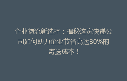 企业物流新选择:揭秘这家快递公司如何助力企业节省高达30%的寄送成本!