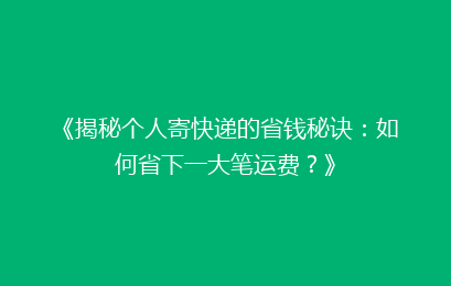 《揭秘个人寄快递的省钱秘诀：如何省下一大笔运费？》