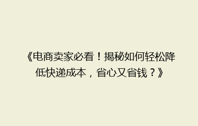 《电商卖家必看！揭秘如何轻松降低快递成本，省心又省钱？》