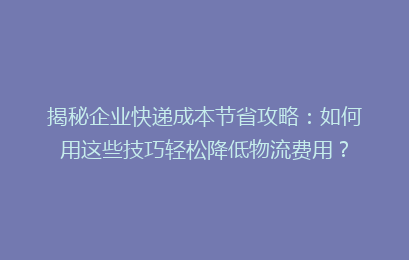 揭秘企业快递成本节省攻略：如何用这些技巧轻松降低物流费用？