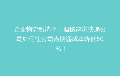 企业物流新选择：揭秘这家快递公司如何让公司寄快递成本降低50%！