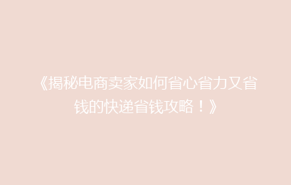 《揭秘电商卖家如何省心省力又省钱的快递省钱攻略！》