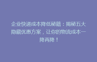 企业快递成本降低秘籍：揭秘五大隐藏优惠方案，让你的物流成本一降再降！