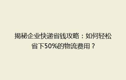 揭秘企业快递省钱攻略:如何轻松省下50%的物流费用?