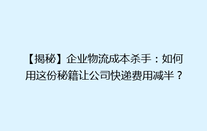 【揭秘】企业物流成本杀手：如何用这份秘籍让公司快递费用减半？