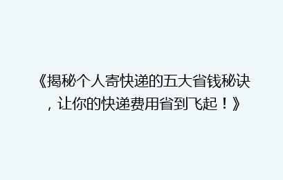 《揭秘个人寄快递的五大省钱秘诀，让你的快递费用省到飞起！》