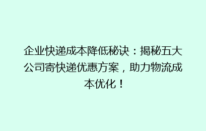 企业快递成本降低秘诀：揭秘五大公司寄快递优惠方案，助力物流成本优化！