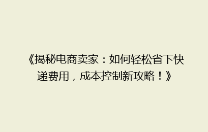 《揭秘电商卖家：如何轻松省下快递费用，成本控制新攻略！》