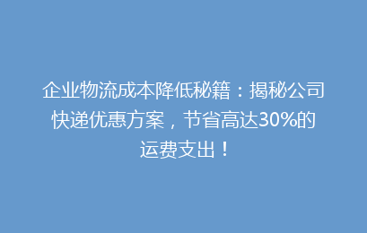 企业物流成本降低秘籍：揭秘公司快递优惠方案，节省高达30%的运费支出！