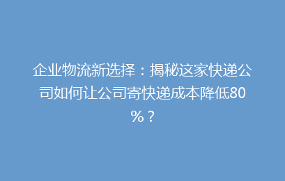 企业物流新选择:揭秘这家快递公司如何让公司寄快递成本降低80%?