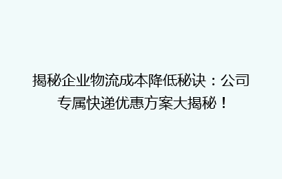 揭秘企业物流成本降低秘诀：公司专属快递优惠方案大揭秘！