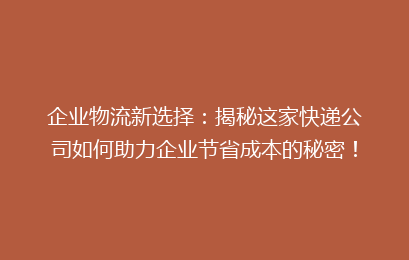 企业物流新选择:揭秘这家快递公司如何助力企业节省成本的秘密!