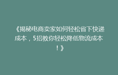 《揭秘电商卖家如何轻松省下快递成本，5招教你轻松降低物流成本！》