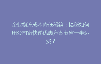 企业物流成本降低秘籍：揭秘如何用公司寄快递优惠方案节省一半运费？