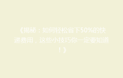 《揭秘：如何轻松省下50%的快递费用，这些小技巧你一定要知道！》