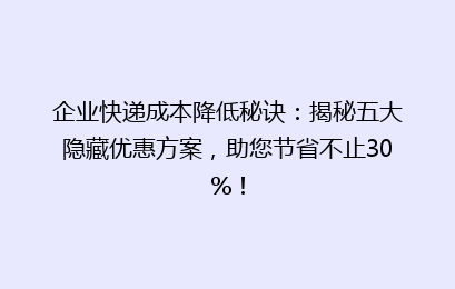 企业快递成本降低秘诀：揭秘五大隐藏优惠方案，助您节省不止30%！