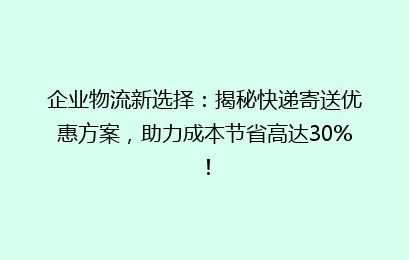 企业物流新选择：揭秘快递寄送优惠方案，助力成本节省高达30%！