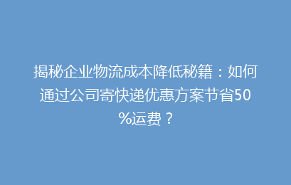 揭秘企业物流成本降低秘籍：如何通过公司寄快递优惠方案节省50%运费？