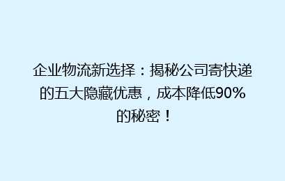 企业物流新选择:揭秘公司寄快递的五大隐藏优惠,成本降低90%的秘密!