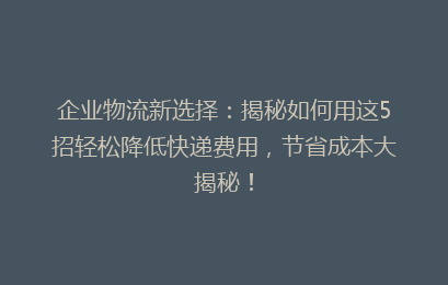 企业物流新选择：揭秘如何用这5招轻松降低快递费用，节省成本大揭秘！