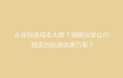企业快递成本大降?揭秘这家公司独家的快递优惠方案!