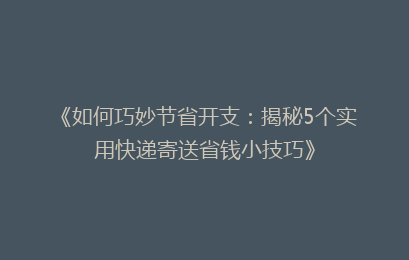 《如何巧妙节省开支：揭秘5个实用快递寄送省钱小技巧》
