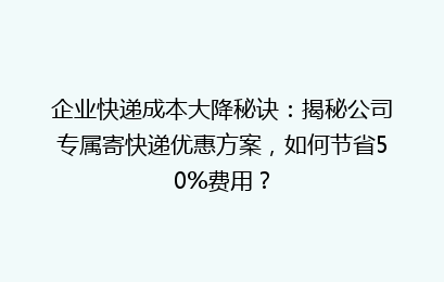 企业快递成本大降秘诀：揭秘公司专属寄快递优惠方案，如何节省50%费用？