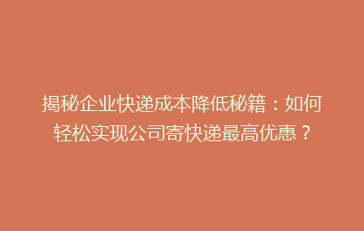 揭秘企业快递成本降低秘籍:如何轻松实现公司寄快递最高优惠?
