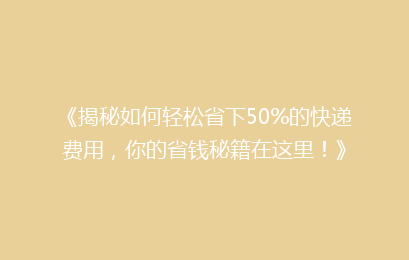 《揭秘如何轻松省下50%的快递费用，你的省钱秘籍在这里！》