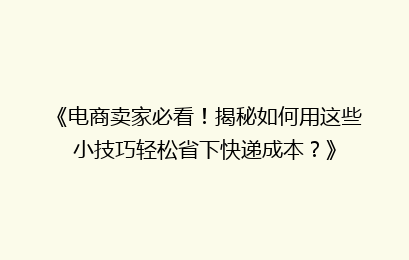 《电商卖家必看！揭秘如何用这些小技巧轻松省下快递成本？》