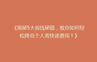 《揭秘5大省钱秘籍，教你如何轻松降低个人寄快递费用！》