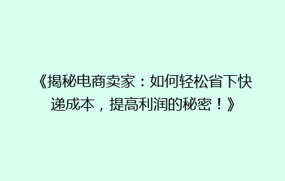 《揭秘电商卖家:如何轻松省下快递成本,提高利润的秘密!》