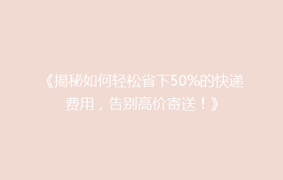 《揭秘如何轻松省下50%的快递费用，告别高价寄送！》