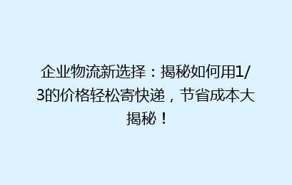 企业物流新选择：揭秘如何用1/3的价格轻松寄快递，节省成本大揭秘！