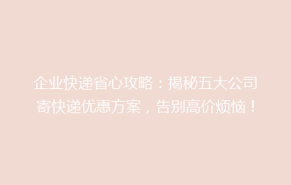 企业快递省心攻略：揭秘五大公司寄快递优惠方案，告别高价烦恼！