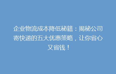企业物流成本降低秘籍：揭秘公司寄快递的五大优惠策略，让你省心又省钱！