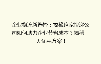 企业物流新选择：揭秘这家快递公司如何助力企业节省成本？揭秘三大优惠方案！