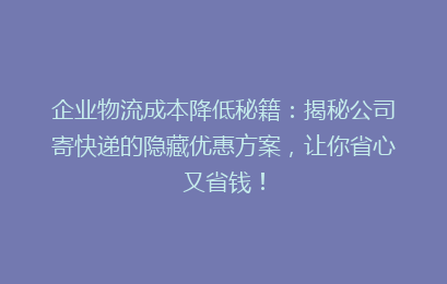 企业物流成本降低秘籍：揭秘公司寄快递的隐藏优惠方案，让你省心又省钱！
