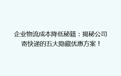 企业物流成本降低秘籍：揭秘公司寄快递的五大隐藏优惠方案！