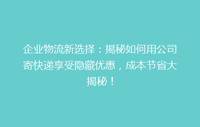 企业物流新选择：揭秘如何用公司寄快递享受隐藏优惠，成本节省大揭秘！