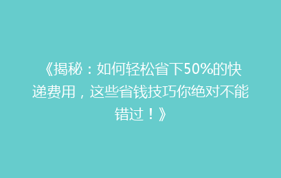 《揭秘：如何轻松省下50%的快递费用，这些省钱技巧你绝对不能错过！》