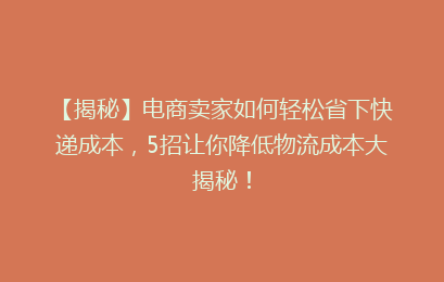 【揭秘】电商卖家如何轻松省下快递成本，5招让你降低物流成本大揭秘！