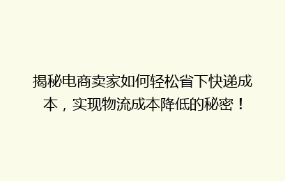揭秘电商卖家如何轻松省下快递成本，实现物流成本降低的秘密！